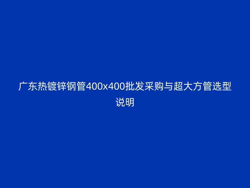 廣東熱鍍鋅鋼管400x400批發(fā)采購與超大方管選型說明