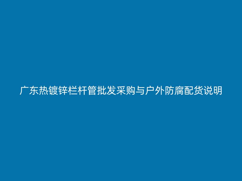 廣東熱鍍鋅欄桿管批發(fā)采購(gòu)與戶外防腐配貨說(shuō)明