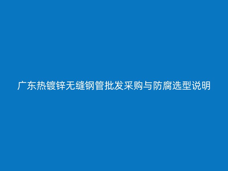 廣東熱鍍鋅無縫鋼管批發(fā)采購與防腐選型說明