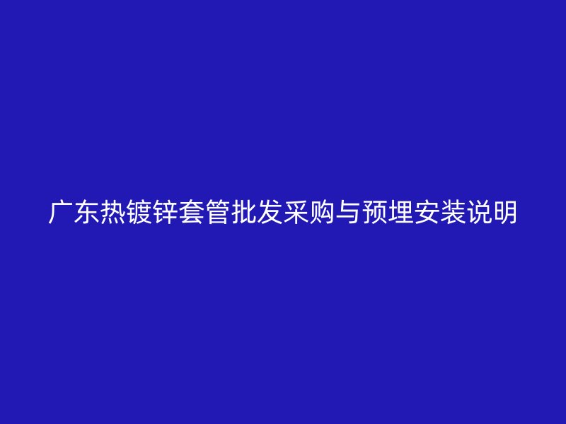 廣東熱鍍鋅套管批發(fā)采購與預(yù)埋安裝說明