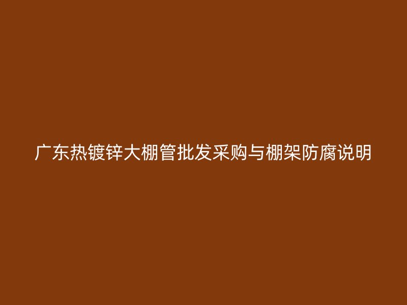 廣東熱鍍鋅大棚管批發(fā)采購(gòu)與棚架防腐說明