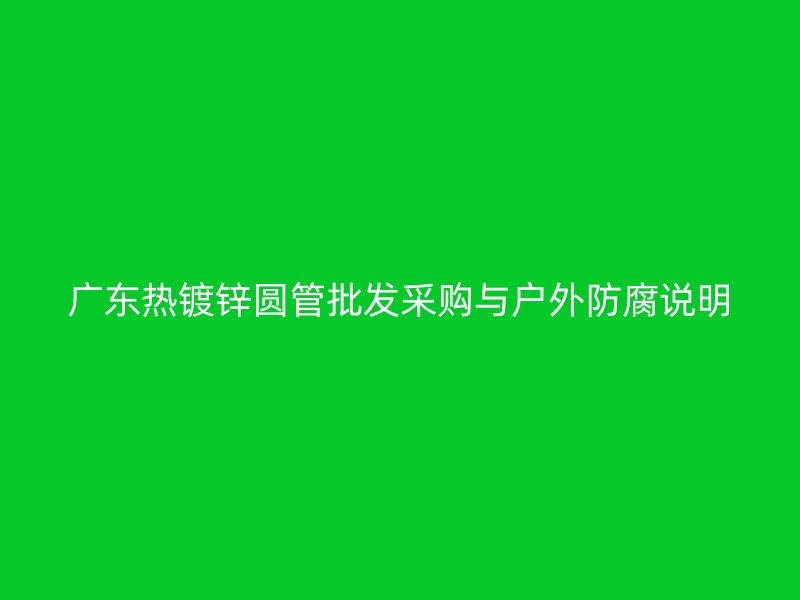 廣東熱鍍鋅圓管批發(fā)采購與戶外防腐說明