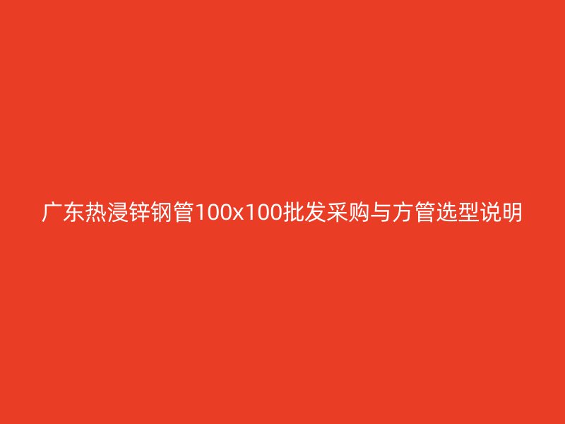 廣東熱浸鋅鋼管100x100批發(fā)采購與方管選型說明