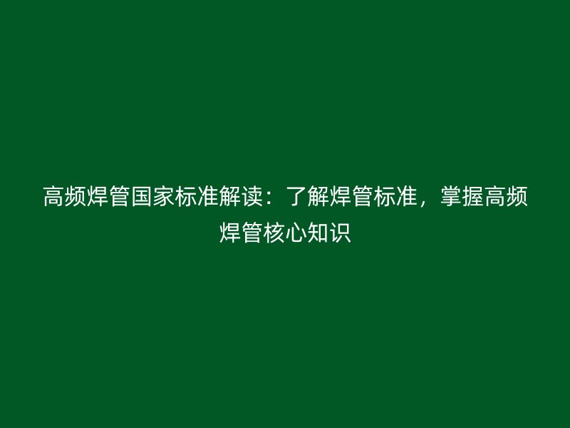 高頻焊管國家標準解讀：了解焊管標準，掌握高頻焊管核心知識