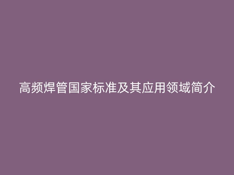 高頻焊管國家標準及其應(yīng)用領(lǐng)域簡介