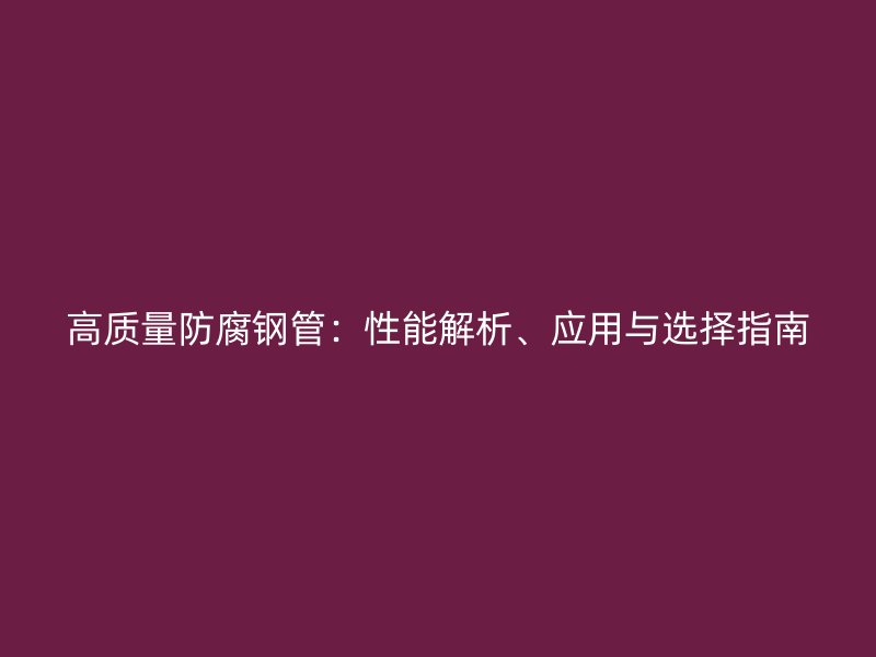 高質量防腐鋼管：性能解析、應用與選擇指南