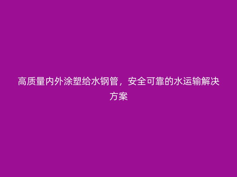 高質(zhì)量內(nèi)外涂塑給水鋼管，安全可靠的水運輸解決方案