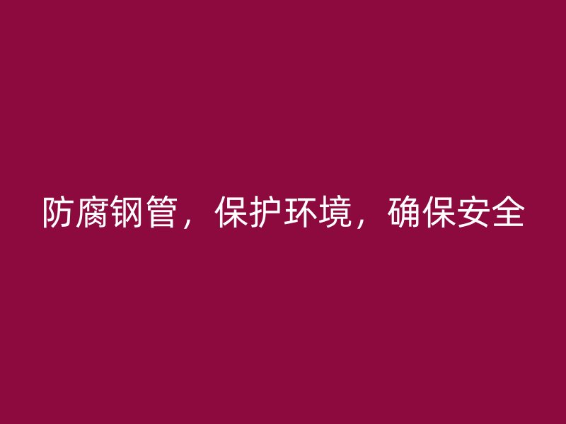 防腐鋼管，保護環(huán)境，確保安全