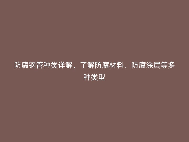 防腐鋼管種類詳解，了解防腐材料、防腐涂層等多種類型