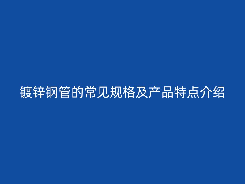 鍍鋅鋼管的常見規(guī)格及產品特點介紹