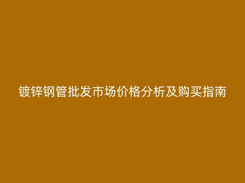 鍍鋅鋼管批發(fā)市場價(jià)格分析及購買指南