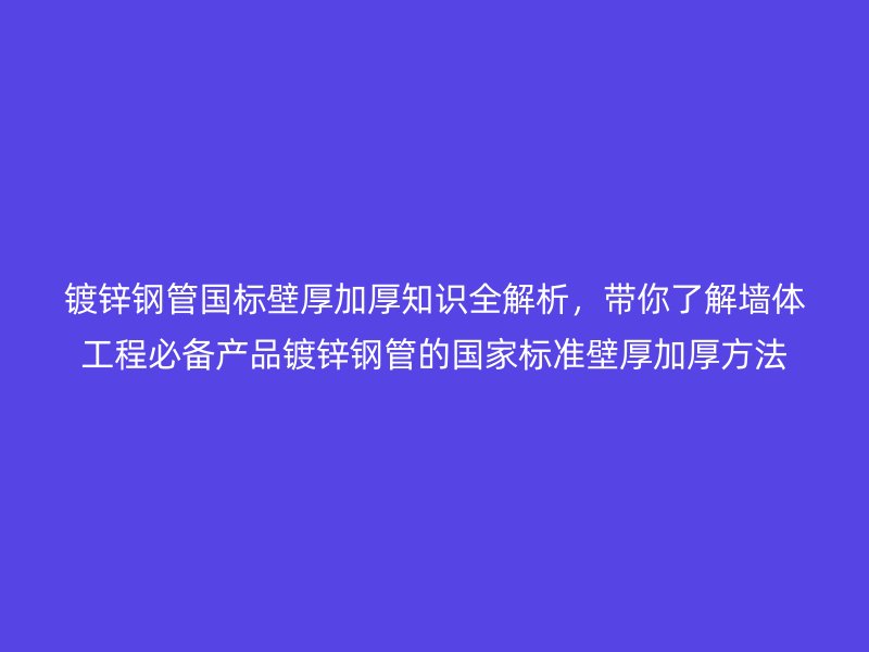 鍍鋅鋼管國(guó)標(biāo)壁厚加厚知識(shí)全解析，帶你了解墻體工程必備產(chǎn)品鍍鋅鋼管的國(guó)家標(biāo)準(zhǔn)壁厚加厚方法