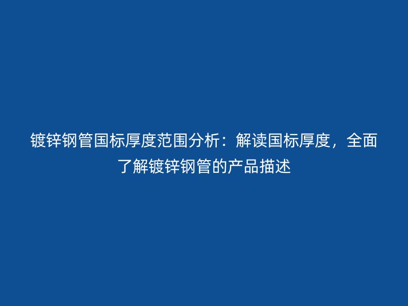 鍍鋅鋼管國標(biāo)厚度范圍分析：解讀國標(biāo)厚度，全面了解鍍鋅鋼管的產(chǎn)品描述