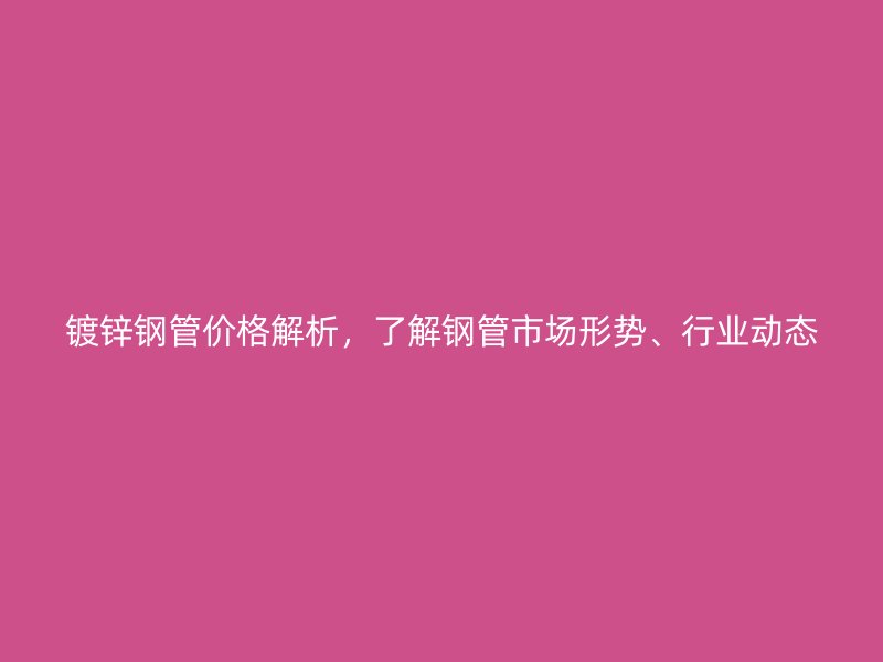 鍍鋅鋼管價格解析，了解鋼管市場形勢、行業(yè)動態(tài)