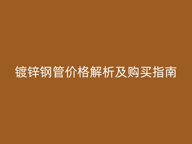 鍍鋅鋼管價(jià)格解析及購買指南