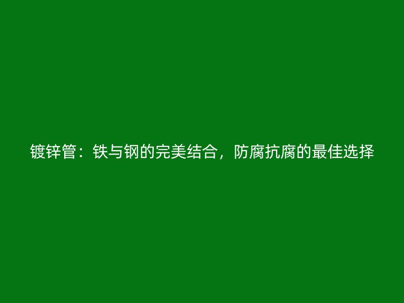 鍍鋅管：鐵與鋼的完美結(jié)合，防腐抗腐的最佳選擇