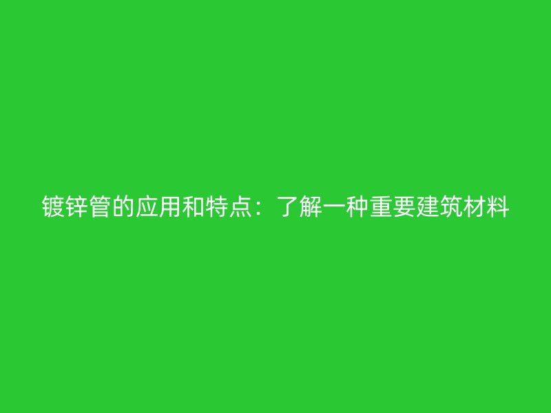 鍍鋅管的應(yīng)用和特點(diǎn)：了解一種重要建筑材料