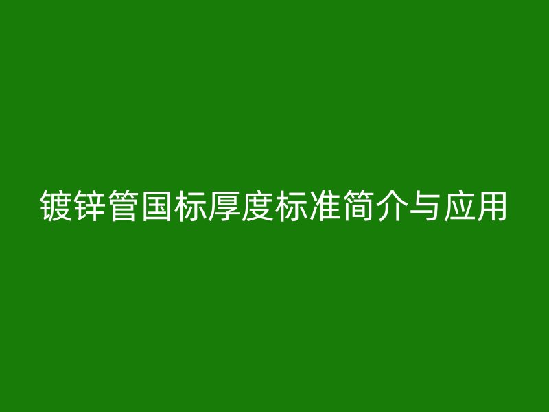鍍鋅管國標厚度標準簡介與應(yīng)用
