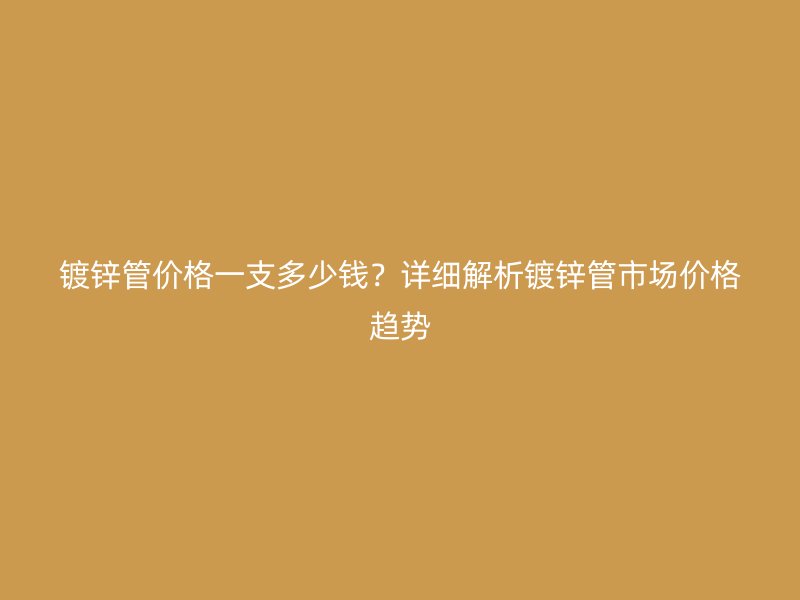 鍍鋅管價(jià)格一支多少錢(qián)？詳細(xì)解析鍍鋅管市場(chǎng)價(jià)格趨勢(shì)