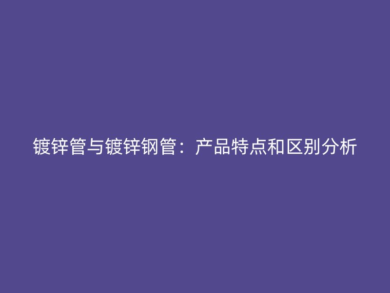 鍍鋅管與鍍鋅鋼管：產(chǎn)品特點(diǎn)和區(qū)別分析