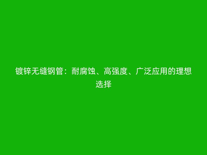 鍍鋅無縫鋼管：耐腐蝕、高強度、廣泛應(yīng)用的理想選擇