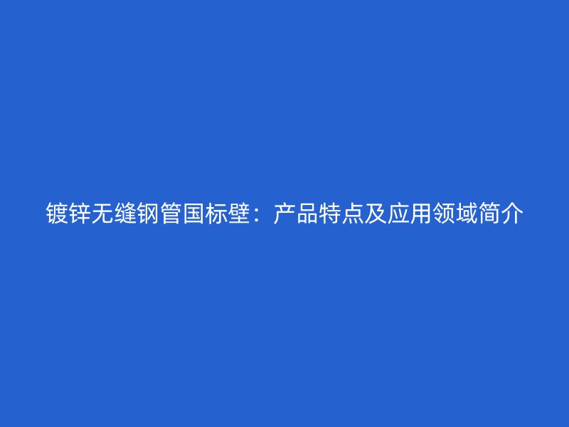 鍍鋅無縫鋼管國標(biāo)壁：產(chǎn)品特點(diǎn)及應(yīng)用領(lǐng)域簡介