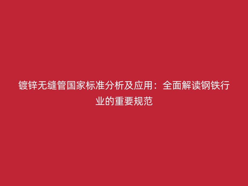 鍍鋅無縫管國家標準分析及應用：全面解讀鋼鐵行業(yè)的重要規(guī)范