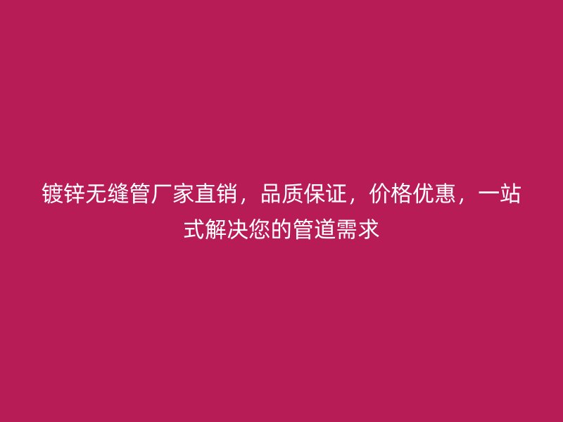 鍍鋅無縫管廠家直銷，品質保證，價格優(yōu)惠，一站式解決您的管道需求