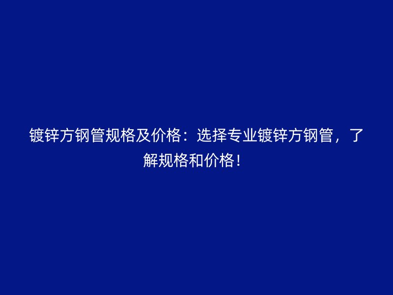 鍍鋅方鋼管規(guī)格及價格：選擇專業(yè)鍍鋅方鋼管，了解規(guī)格和價格！