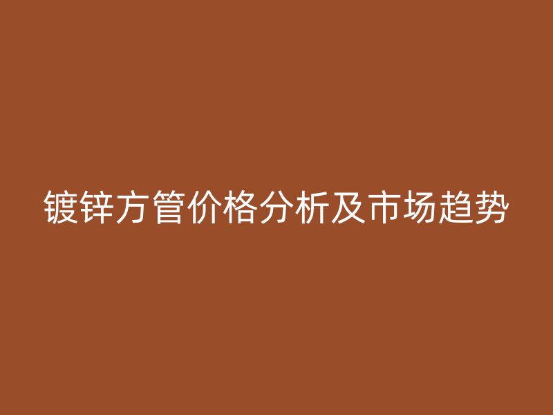 鍍鋅方管價(jià)格分析及市場(chǎng)趨勢(shì)