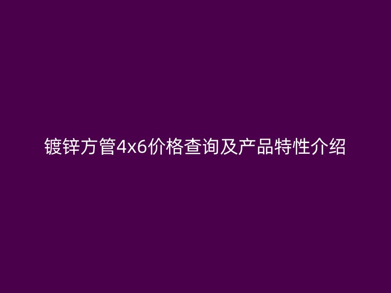 鍍鋅方管4x6價(jià)格查詢及產(chǎn)品特性介紹