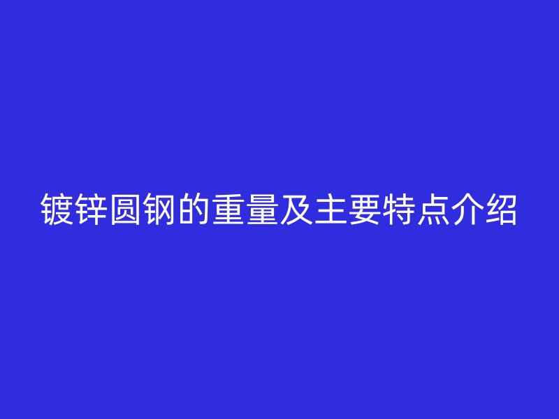 鍍鋅圓鋼的重量及主要特點(diǎn)介紹