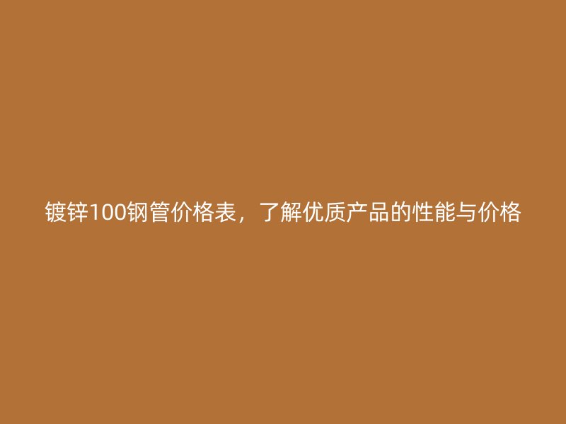 鍍鋅100鋼管價格表，了解優(yōu)質產(chǎn)品的性能與價格