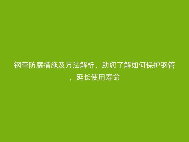 鋼管防腐措施及方法解析，助您了解如何保護(hù)鋼管，延長(zhǎng)使用壽命