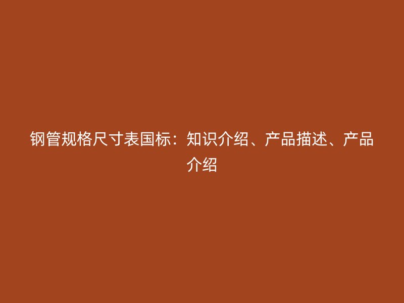 鋼管規(guī)格尺寸表國(guó)標(biāo)：知識(shí)介紹、產(chǎn)品描述、產(chǎn)品介紹