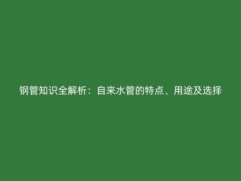 鋼管知識(shí)全解析：自來(lái)水管的特點(diǎn)、用途及選擇