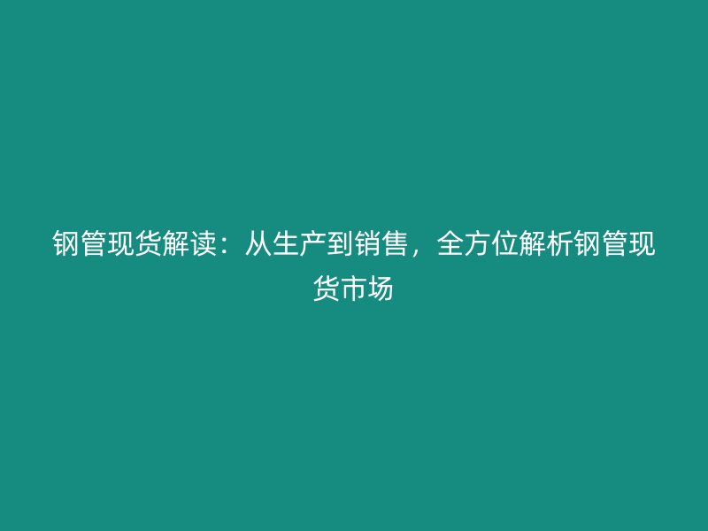 鋼管現(xiàn)貨解讀:從生產(chǎn)到銷售,全方位解析鋼管現(xiàn)貨市場