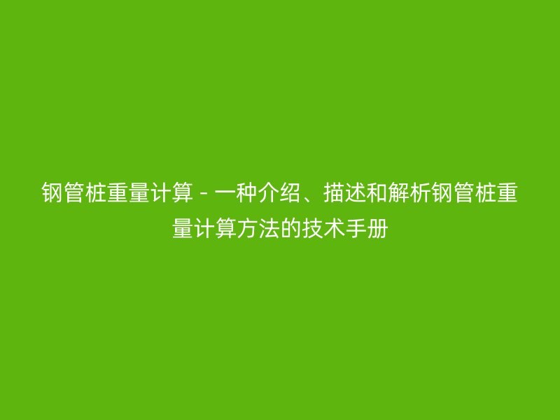 鋼管樁重量計(jì)算 - 一種介紹、描述和解析鋼管樁重量計(jì)算方法的技術(shù)手冊