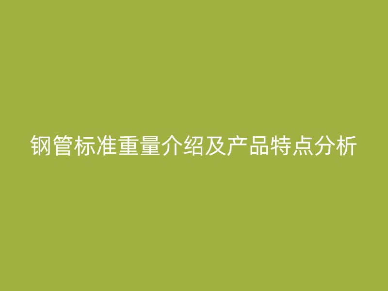 鋼管標(biāo)準(zhǔn)重量介紹及產(chǎn)品特點分析