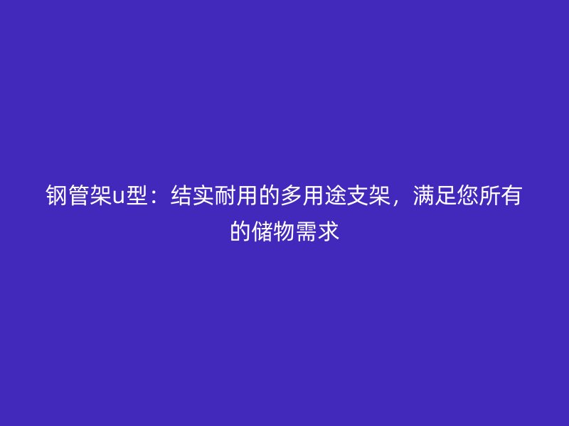 鋼管架u型:結(jié)實(shí)耐用的多用途支架,滿足您所有的儲物需求