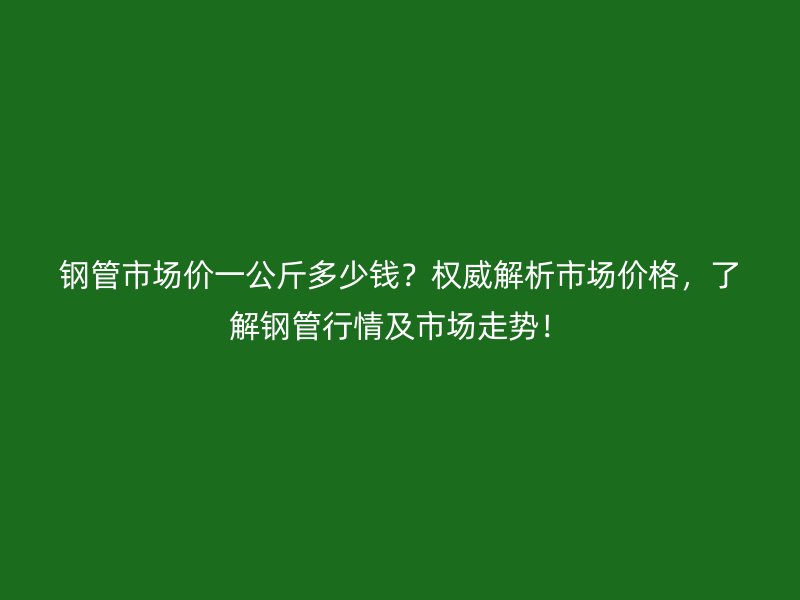 鋼管市場價一公斤多少錢？權(quán)威解析市場價格，了解鋼管行情及市場走勢！