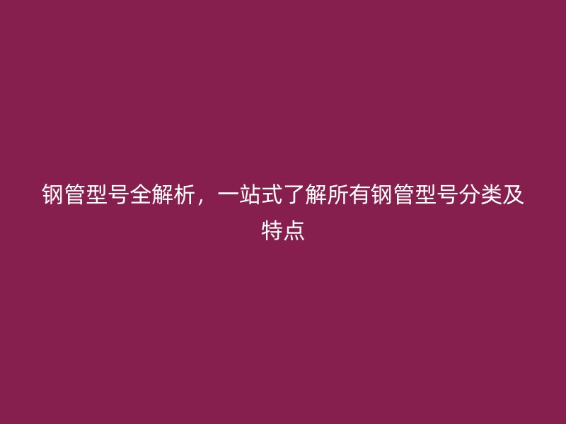 鋼管型號(hào)全解析，一站式了解所有鋼管型號(hào)分類及特點(diǎn)