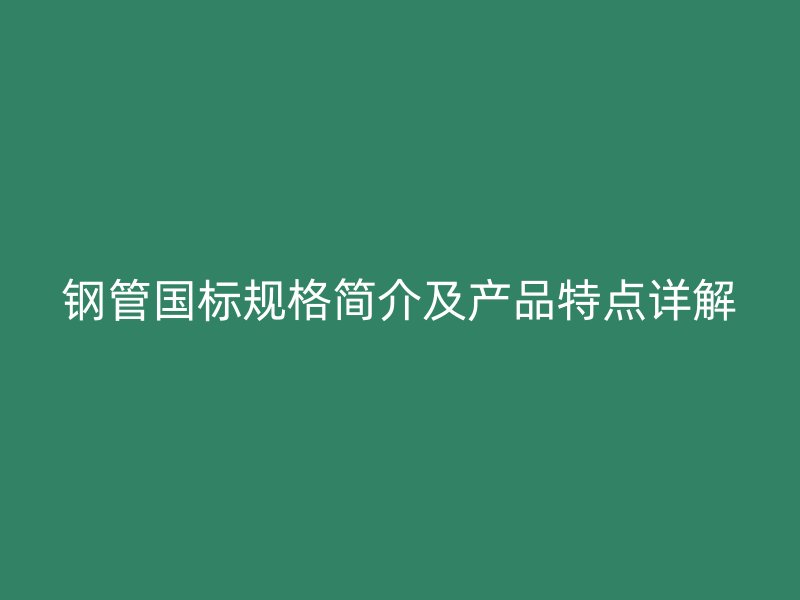 鋼管國標(biāo)規(guī)格簡介及產(chǎn)品特點(diǎn)詳解