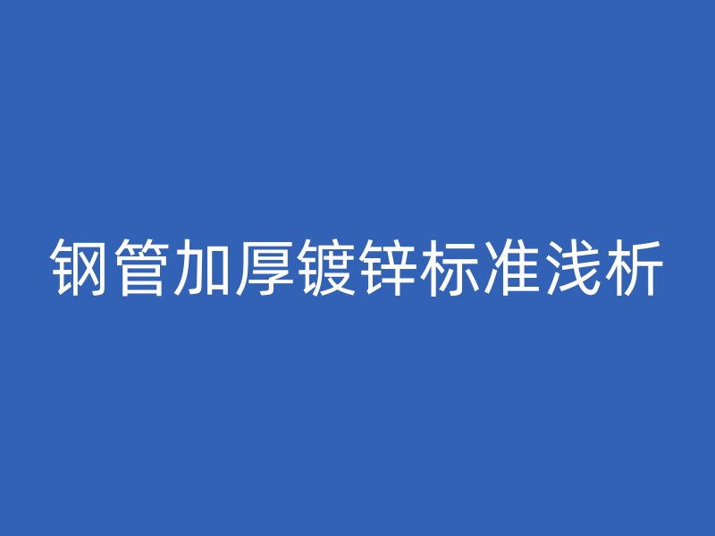 鋼管加厚鍍鋅標(biāo)準(zhǔn)淺析