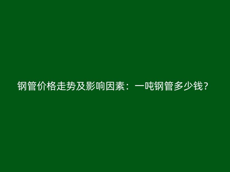 鋼管價(jià)格走勢(shì)及影響因素：一噸鋼管多少錢？