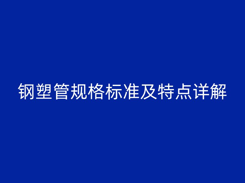 鋼塑管規(guī)格標準及特點詳解