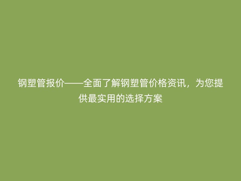 鋼塑管報(bào)價(jià)——全面了解鋼塑管價(jià)格資訊，為您提供最實(shí)用的選擇方案