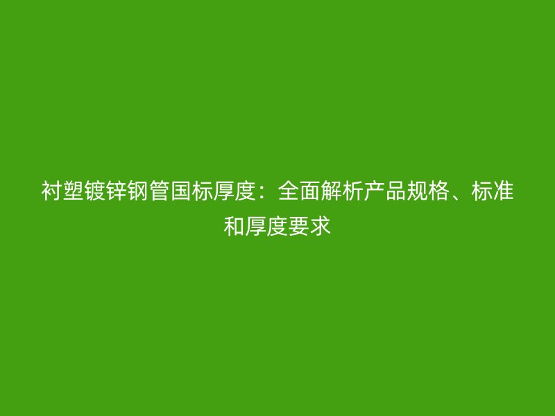 襯塑鍍鋅鋼管國標(biāo)厚度：全面解析產(chǎn)品規(guī)格、標(biāo)準(zhǔn)和厚度要求