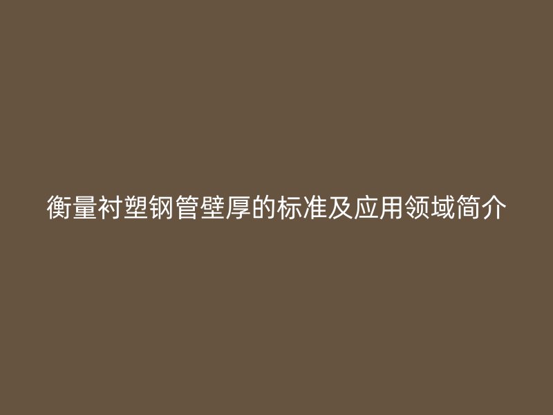 衡量襯塑鋼管壁厚的標(biāo)準(zhǔn)及應(yīng)用領(lǐng)域簡(jiǎn)介