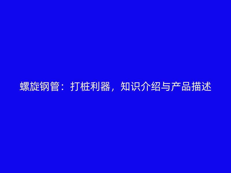 螺旋鋼管：打樁利器，知識介紹與產(chǎn)品描述